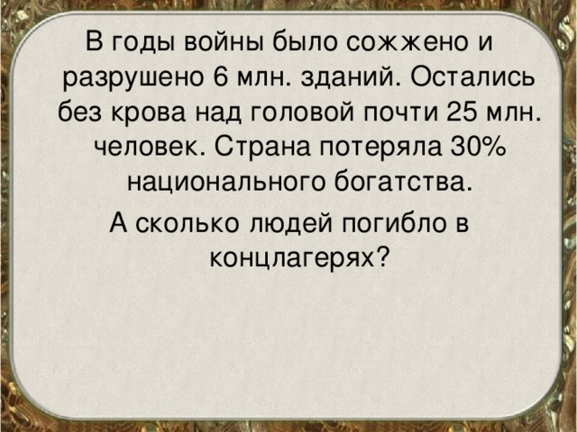 В годы войны было сожжено и разрушено 6 млн. зданий. Остались без крова над головой почти 25 млн. человек. Страна потеряла 30% национального богатства. А сколько людей погибло в концлагерях? 