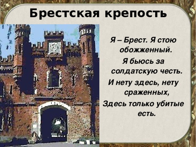 Брестская крепость Я – Брест. Я стою обожженный. Я бьюсь за солдатскую честь. И нету здесь, нету сраженных, Здесь только убитые есть. 