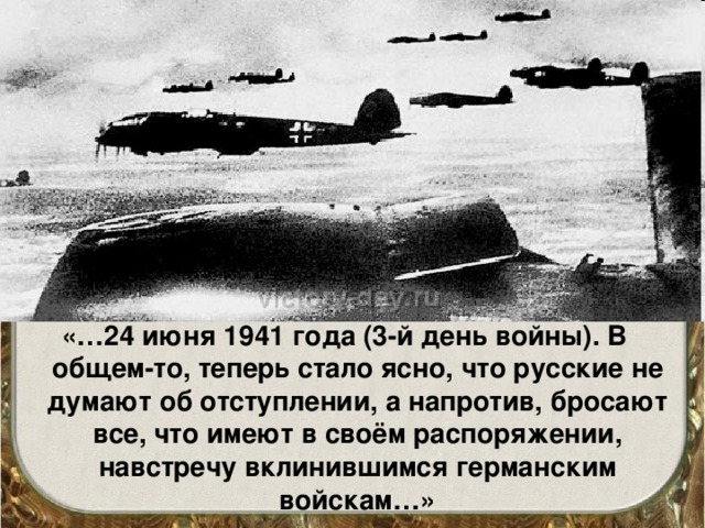 «…24 июня 1941 года (3-й день войны). В общем-то, теперь стало ясно, что русские не думают об отступлении, а напротив, бросают все, что имеют в своём распоряжении, навстречу вклинившимся германским войскам…» 