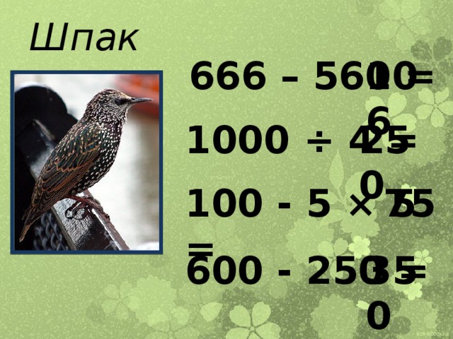 Шпак 666 – 560 = 106 1000 ÷ 4 = 250 100 - 5 × 5 = 75 600 - 250 = 350 