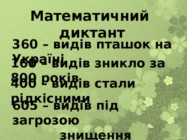 Математичний диктант 360 – видів пташок на Україні 160 – видів зникло за 800 років 400 – видів стали рідкісними 605 – видів під загрозою  знищення 