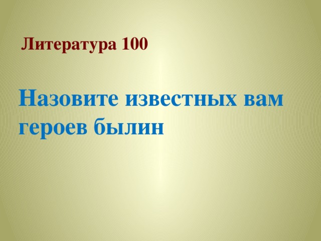   Литература 100 Назовите известных вам героев былин 