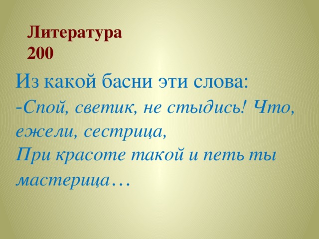 Литература  200 Из какой басни эти слова: - Спой, светик, не стыдись! Что, ежели, сестрица, При красоте такой и петь ты мастерица … 