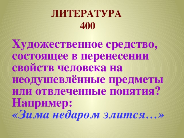 Литература  400 Художественное средство, состоящее в перенесении свойств человека на неодушевлённые предметы или отвлеченные понятия? Например: «Зима недаром злится…»                        