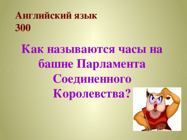 Английский язык  300 Как называются часы на башне Парламента Соединенного Королевства? 