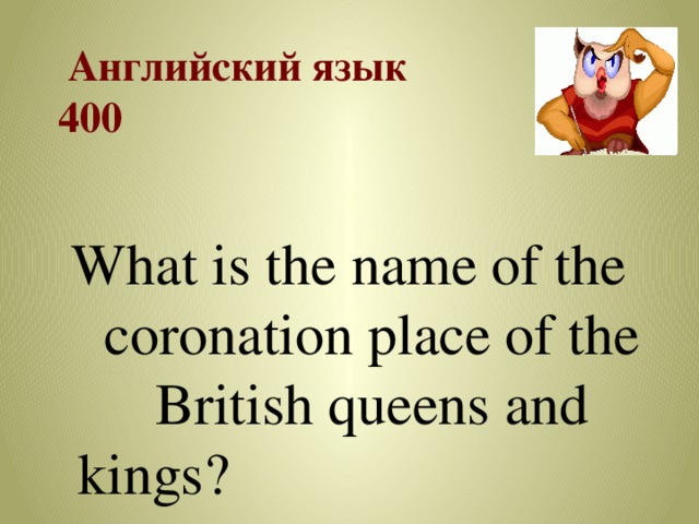   Английский язык  400    What is the name of the coronation place of the British queens and kings?  