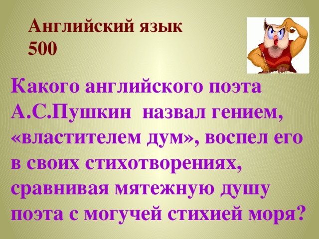 Английский язык  500 Какого английского поэта А.С.Пушкин назвал гением, «властителем дум», воспел его в своих стихотворениях, сравнивая мятежную душу поэта с могучей стихией моря? 