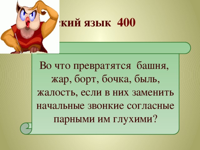 Русский язык 400  Во что превратятся башня, жар, борт, бочка, быль, жалость, если в них заменить начальные звонкие согласные парными им глухими? 