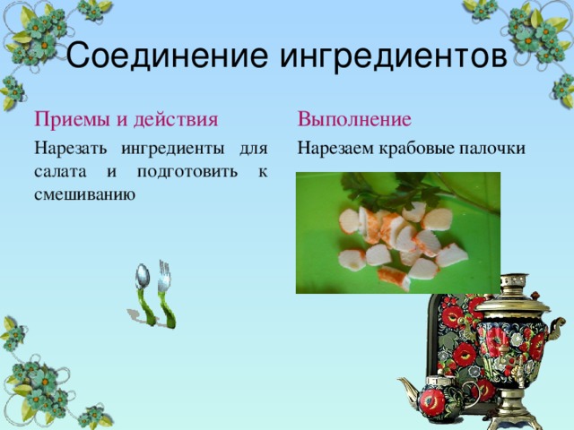 Соединение ингредиентов Приемы и действия Выполнение Нарезать ингредиенты для салата и подготовить к смешиванию Нарезаем крабовые палочки 