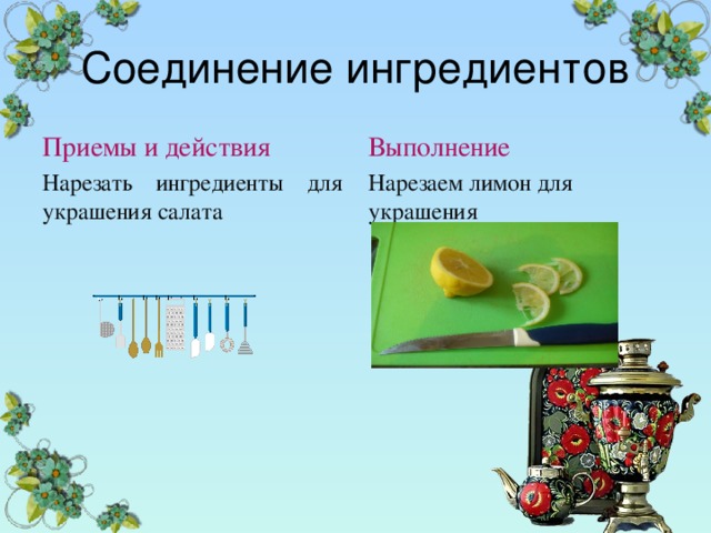 Соединение ингредиентов Приемы и действия Выполнение Нарезать ингредиенты для украшения салата Нарезаем лимон для украшения 