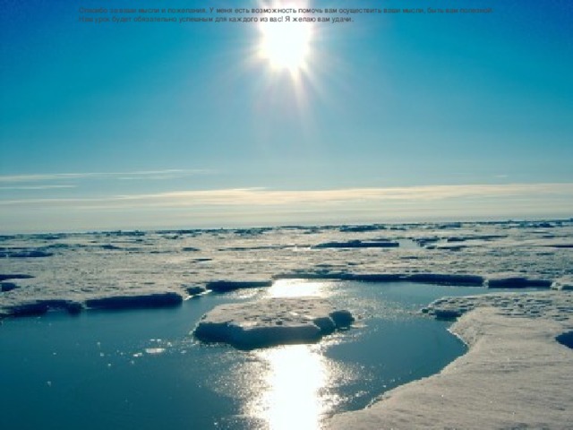Спасибо за ваши мысли и пожелания. У меня есть возможность помочь вам осуществить ваши мысли, быть вам полезной. Наш урок будет обязательно успешным для каждого из вас! Я желаю вам удачи. 