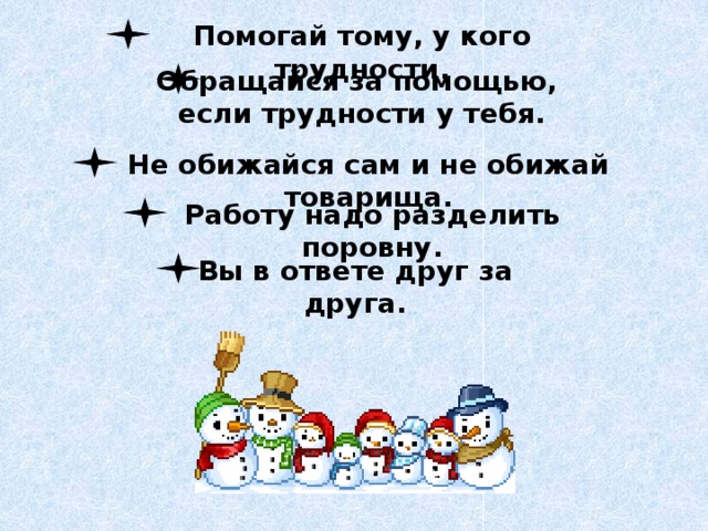 Помогай тому, у кого трудности.  Обращайся за помощью, если трудности у тебя .  Не обижайся сам и не обижай товарища.  Работу надо разделить поровну.  Вы в ответе друг за друга.  