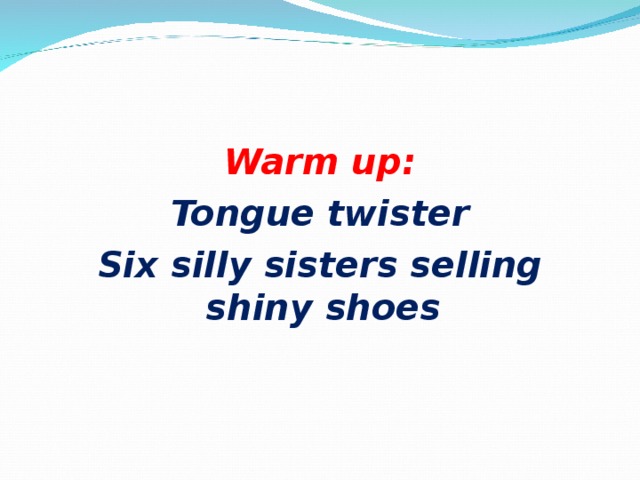 Warm up: Tongue twister Six silly sisters selling shiny shoes 