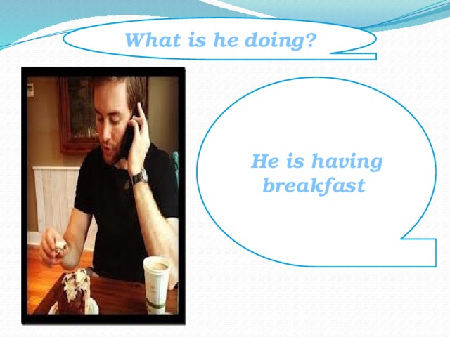 What is he doing? He is having breakfast 