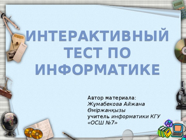 Интерактивный тест по информатике Автор материала: Жұмабекова Айжана Өміржанқызы учитель информатики КГУ «ОСШ №7» 