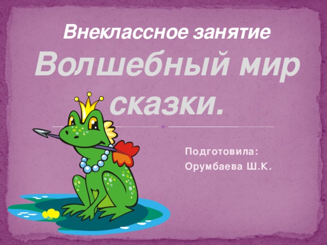  Внеклассное занятие  Волшебный мир сказки. Подготовила: Орумбаева Ш.К.  
