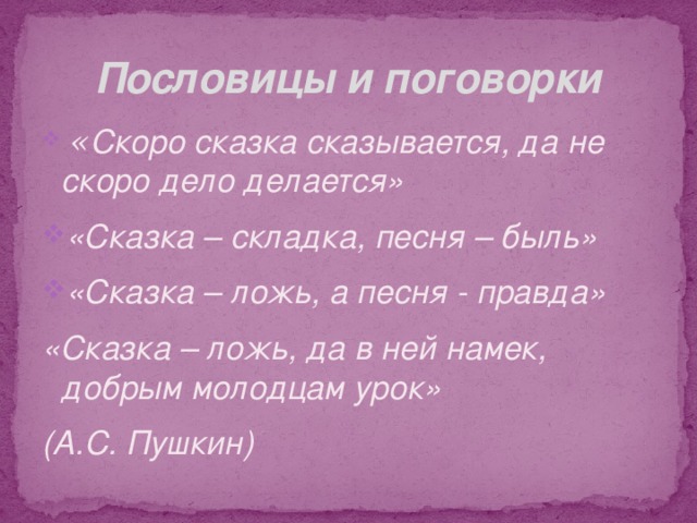 Пословицы и поговорки  « Скоро сказка сказывается, да не скоро дело делается» «Сказка – складка, песня – быль» «Сказка – ложь, а песня - правда» «Сказка – ложь, да в ней намек, добрым молодцам урок» (А.С. Пушкин) 