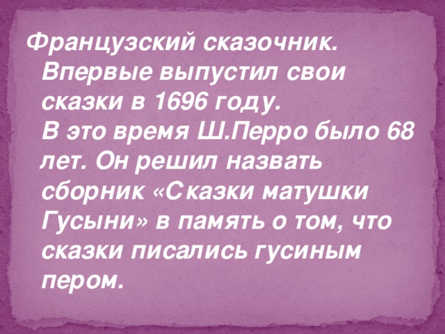 Французский сказочник.  Впервые выпустил свои сказки в 1696 году.  В это время Ш.Перро было 68 лет. Он решил назвать сборник «Сказки матушки Гусыни» в память о том, что сказки писались гусиным пером. 