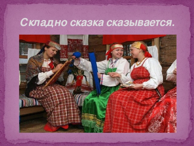 Складно сказка сказывается. 