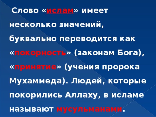  Слово « ислам » имеет несколько значений, буквально переводится как « покорность » (законам Бога), « принятие » (учения пророка Мухаммеда). Людей, которые покорились Аллаху, в исламе называют мусульманами . 