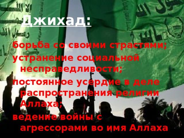 Джихад: борьба со своими страстями; устранение социальной несправедливости; постоянное усердие в деле распространения религии Аллаха; ведение войны с агрессорами во имя Аллаха  