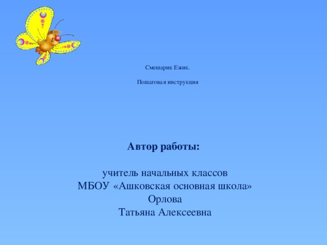 Смешарик Ежик.   Пошаговая инструкция    Автор работы:      учитель начальных классов МБОУ «Ашковская основная школа» Орлова Татьяна Алексеевна 