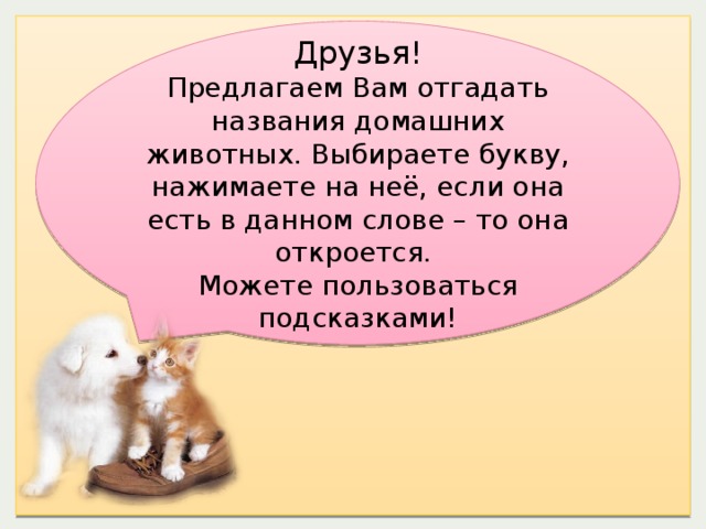 Друзья! Предлагаем Вам отгадать названия домашних животных. Выбираете букву, нажимаете на неё, если она есть в данном слове – то она откроется. Можете пользоваться подсказками! 