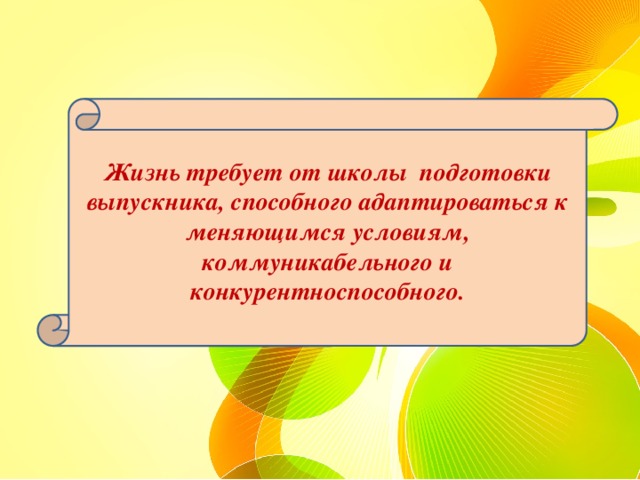 Жизнь требует от школы  подготовки выпускника, способного адаптироваться к меняющимся условиям, коммуникабельного и конкурентноспособного. 