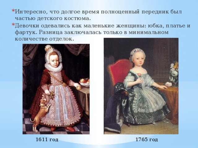 Интересно, что долгое время полноценный передник был частью детского костюма. Девочки одевались как маленькие женщины: юбка, платье и фартук. Разница заключалась только в минимальном количестве отделок.   1611 год 1765 год 
