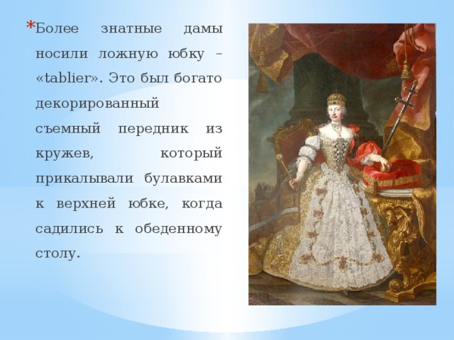 Более знатные дамы носили ложную юбку – «tablier». Это был богато декорированный съемный передник из кружев, который прикалывали булавками к верхней юбке, когда садились к обеденному столу. 