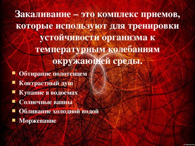 Закаливание – это комплекс приемов, которые используют для тренировки устойчивости организма к температурным колебаниям окружающей среды. Обтирание полотенцем Контрастный душ Купание в водоемах Солнечные ванны Обливание холодной водой Моржевание   