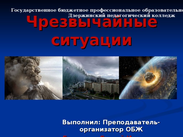 Государственное бюджетное профессиональное образовательное учреждение  Дзержинский педагогический колледж  Чрезвычайные ситуации Выполнил: Преподаватель-организатор ОБЖ Баландин Сергей Игоревич 
