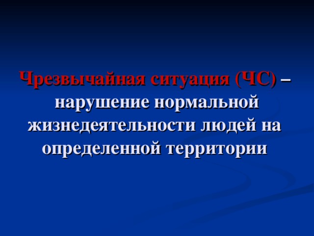 Чрезвычайная ситуация (ЧС) –  нарушение нормальной жизнедеятельности людей на определенной территории 