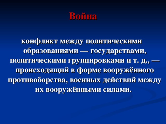 Война конфликт между политическими образованиями — государствами, политическими группировками и т. д., — происходящий в форме вооружённого противоборства, военных действий между их вооружёнными силами.  