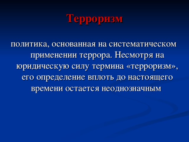 Терроризм политика, основанная на систематическом применении террора. Несмотря на юридическую силу термина «терроризм», его определение вплоть до настоящего времени остается неоднозначным 