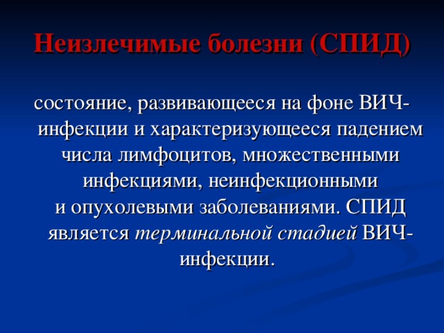 Неизлечимые болезни (СПИД) состояние, развивающееся на фоне ВИЧ-инфекции и характеризующееся падением числа лимфоцитов, множественными инфекциями, неинфекционными и опухолевыми заболеваниями. СПИД является  терминальной стадией  ВИЧ-инфекции.  
