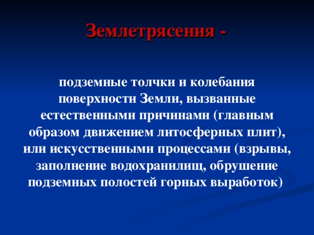  Землетрясения - подземные толчки и колебания поверхности Земли, вызванные естественными причинами (главным образом движением литосферных плит), или искусственными процессами (взрывы, заполнение водохранилищ, обрушение подземных полостей горных выработок) 