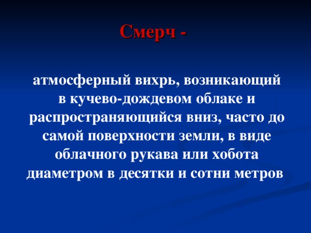 Смерч - атмосферный вихрь, возникающий в кучево-дождевом облаке и распространяющийся вниз, часто до самой поверхности земли, в виде облачного рукава или хобота диаметром в десятки и сотни метров 