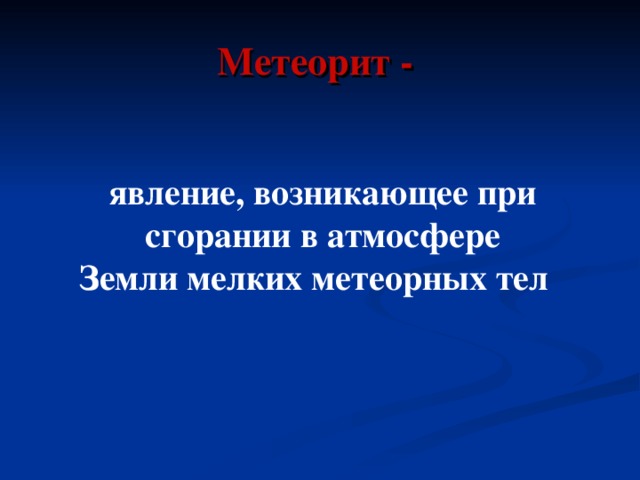 Метеорит - явление, возникающее при сгорании в атмосфере Земли мелких метеорных тел  