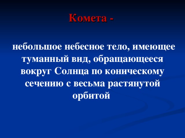 Комета -   небольшое небесное тело, имеющее туманный вид, обращающееся вокруг Солнца по коническому сечению с весьма растянутой орбитой 