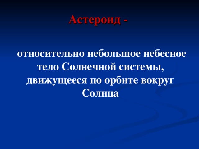 Астероид -   относительно небольшое небесное тело Солнечной системы, движущееся по орбите вокруг Солнца 