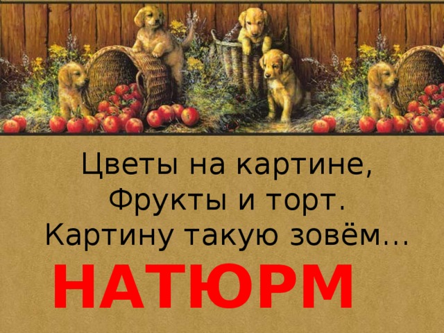 Цветы на картине, Фрукты и торт. Картину такую зовём… НАТЮРМОРТ 