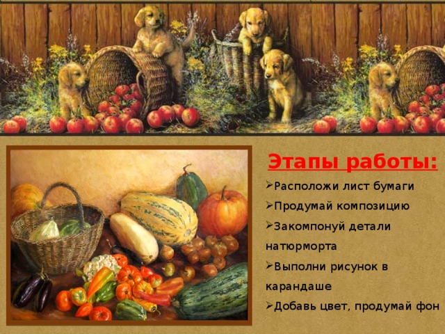 Этапы работы: Расположи лист бумаги Продумай композицию Закомпонуй детали натюрморта Выполни рисунок в карандаше Добавь цвет, продумай фон 