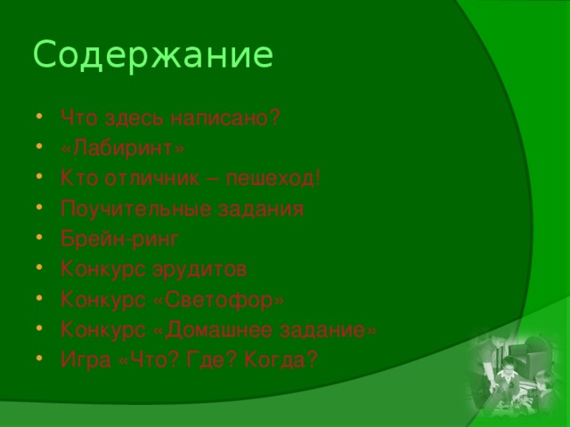 Содержание Что здесь написано? «Лабиринт» Кто отличник – пешеход! Поучительные задания Брейн-ринг Конкурс эрудитов Конкурс «Светофор» Конкурс «Домашнее задание» Игра «Что? Где? Когда?  