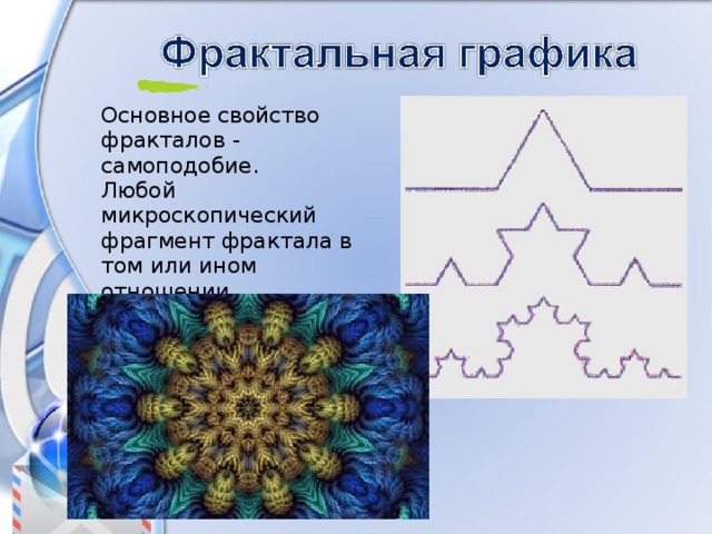 Основное свойство фракталов - самоподобие. Любой микроскопический фрагмент фрактала в том или ином отношении воспроизводит его глобальную структуру. 
