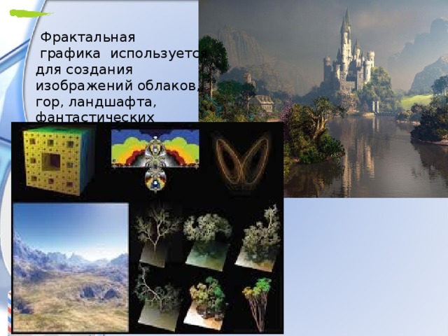   Фрактальная   графика используется для создания изображений облаков, гор, ландшафта, фантастических пейзажей. 