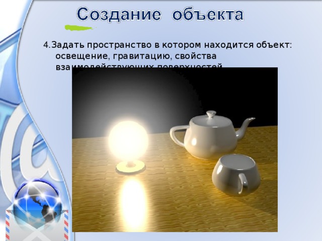 4. Задать  пространство  в  котором  находится  объект : освещение , гравитацию , свойства  взаимодействующих  поверхностей . 
