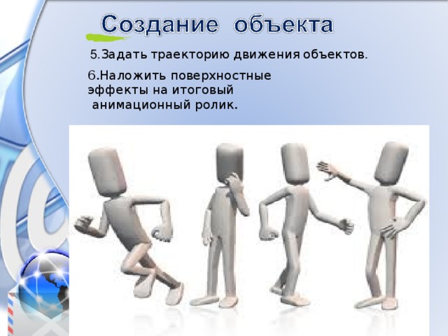 5. Задать  траекторию  движения  объектов . 6. Наложить  поверхностные  эффекты  на  итоговый  анимационный  ролик . 