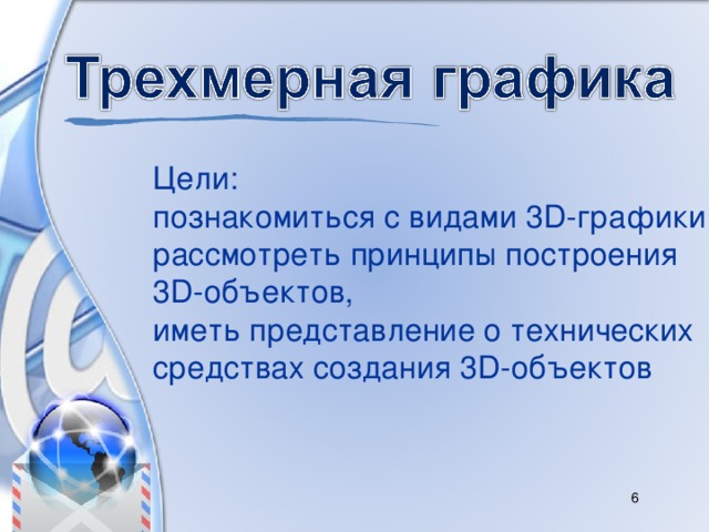 Цели: познакомиться с видами 3D-графики, рассмотреть принципы построения 3D-объектов, иметь представление о технических средствах создания 3D-объектов  