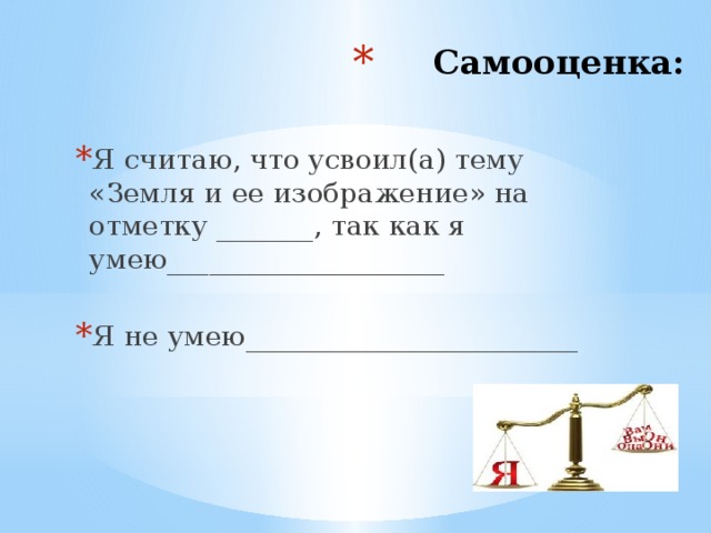 Самооценка:   Я считаю, что усвоил(а) тему «Земля и ее изображение» на отметку _______, так как я умею____________________ Я не умею________________________ 